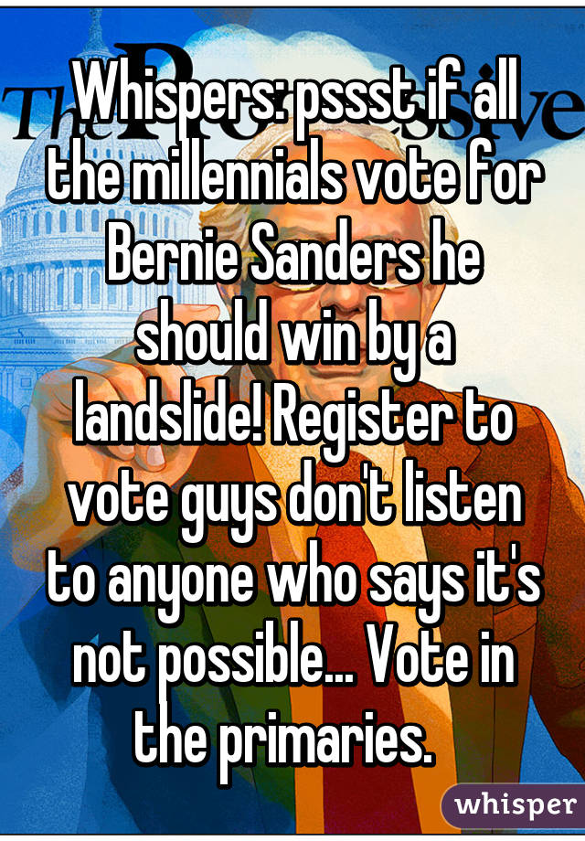 Whispers: pssst if all the millennials vote for Bernie Sanders he should win by a landslide! Register to vote guys don't listen to anyone who says it's not possible... Vote in the primaries.  
