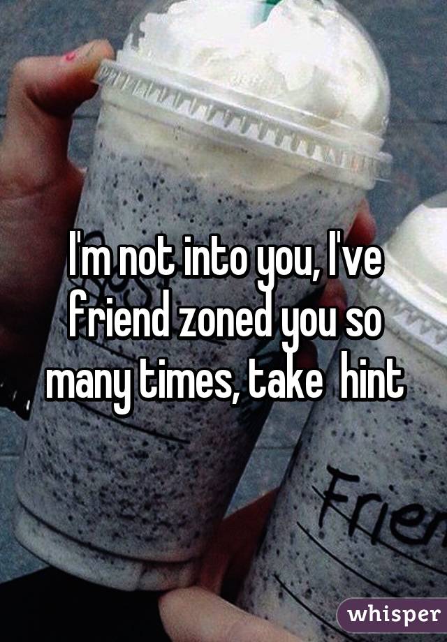 I'm not into you, I've friend zoned you so many times, take  hint