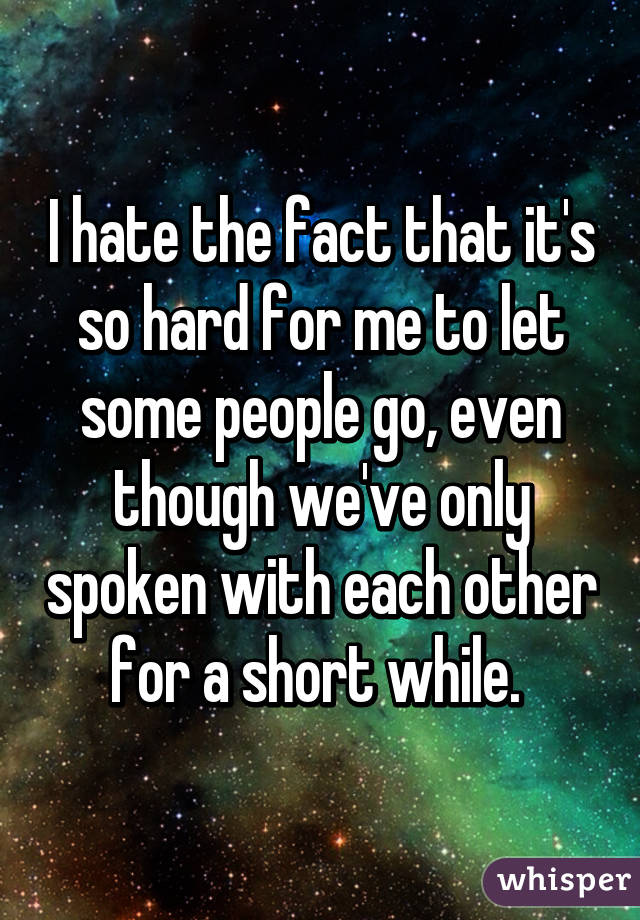 I hate the fact that it's so hard for me to let some people go, even though we've only spoken with each other for a short while. 