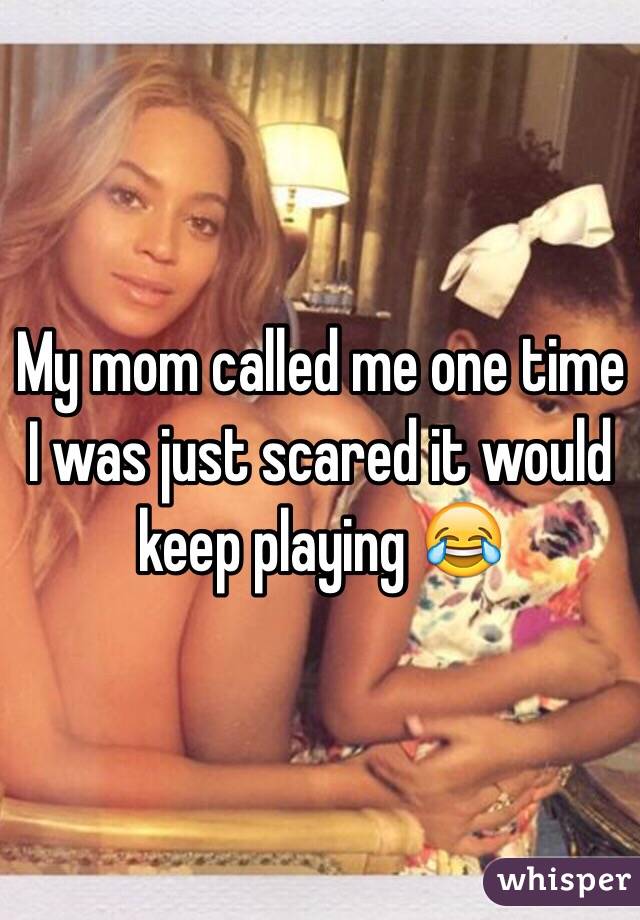 My mom called me one time I was just scared it would keep playing 😂