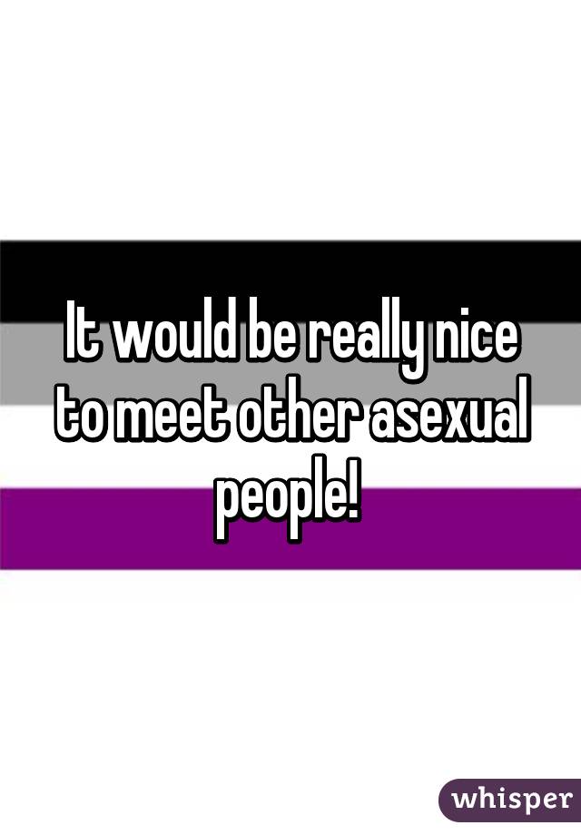 It would be really nice to meet other asexual people! 