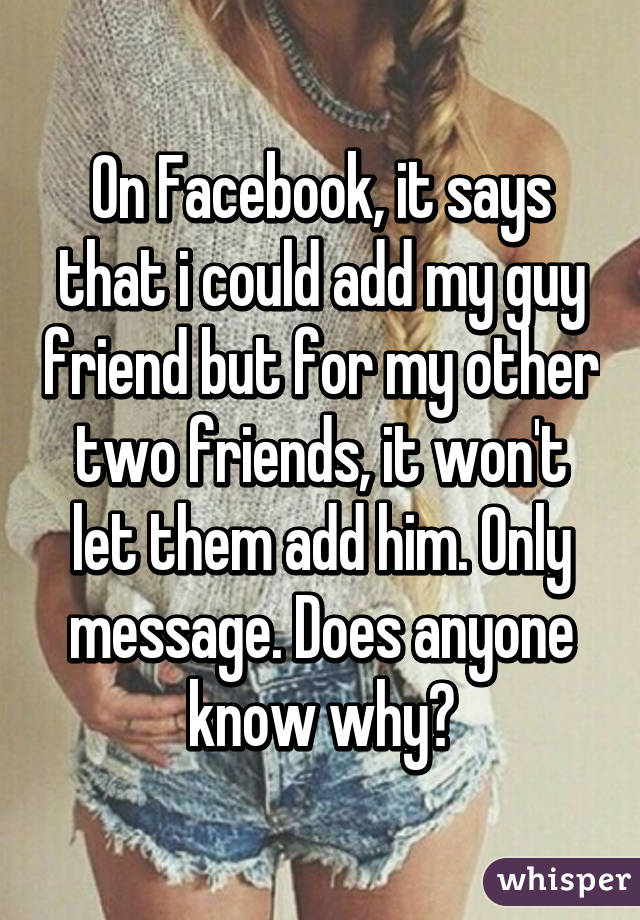 On Facebook, it says that i could add my guy friend but for my other two friends, it won't let them add him. Only message. Does anyone know why?