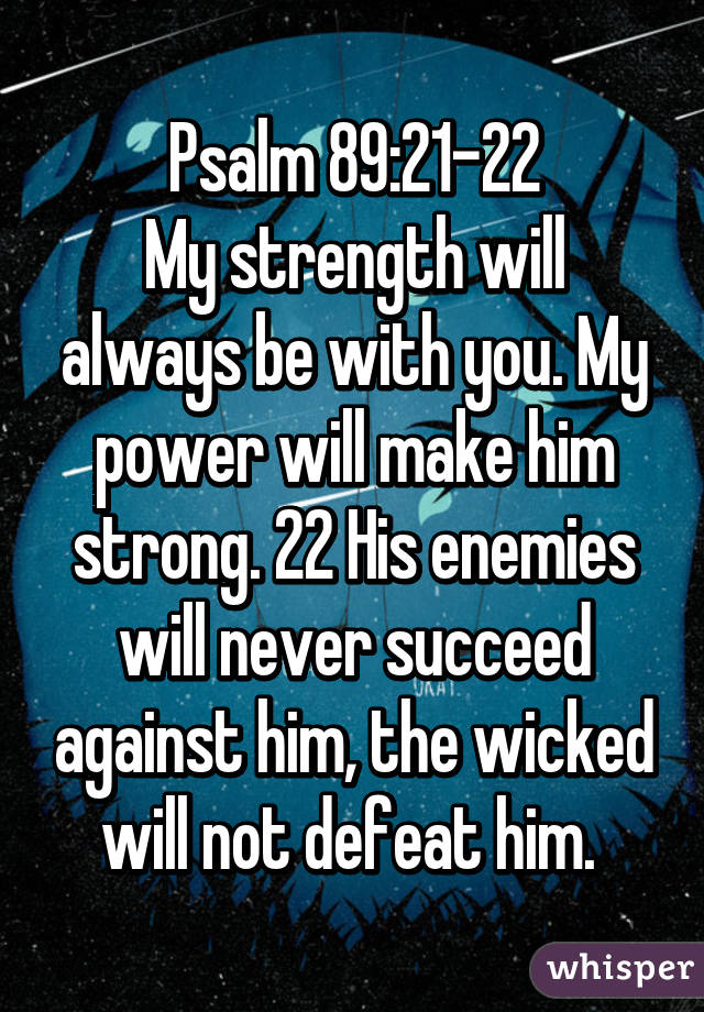 Psalm 89:21-22
My strength will always be with you. My power will make him strong. 22 His enemies will never succeed against him, the wicked will not defeat him. 
