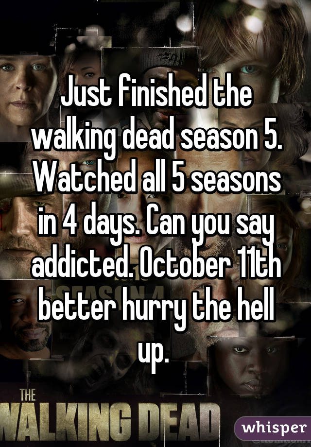 Just finished the walking dead season 5. Watched all 5 seasons in 4 days. Can you say addicted. October 11th better hurry the hell up. 