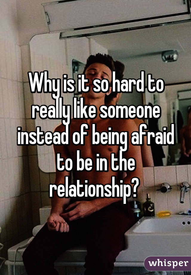 Why is it so hard to really like someone instead of being afraid to be in the relationship? 