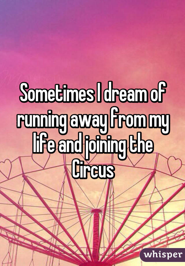 Sometimes I dream of running away from my life and joining the
Circus
