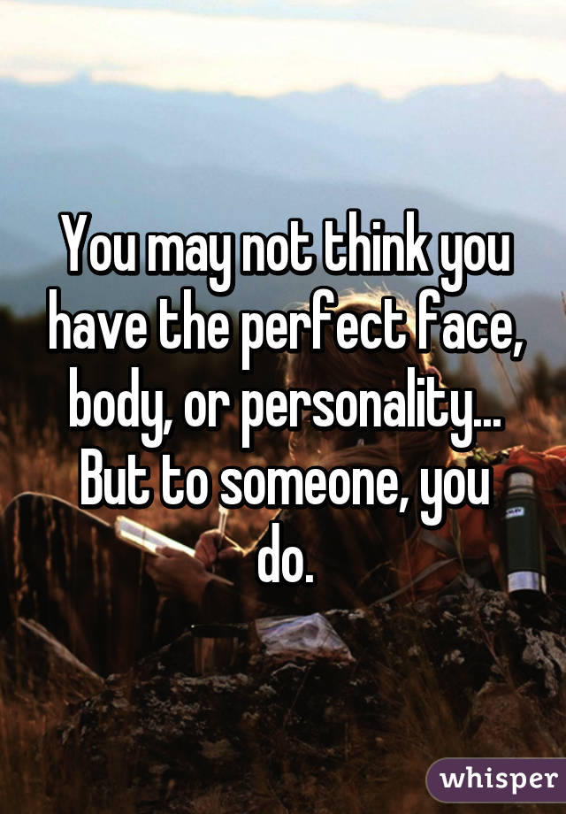 You may not think you have the perfect face, body, or personality...
But to someone, you do.