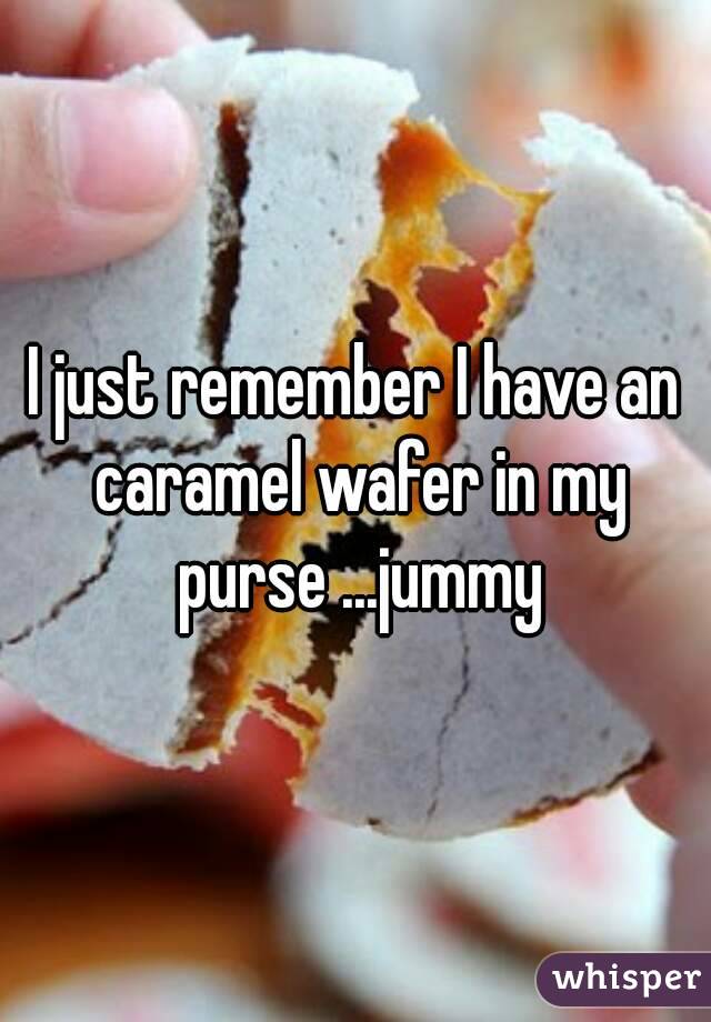 I just remember I have an caramel wafer in my purse ...jummy