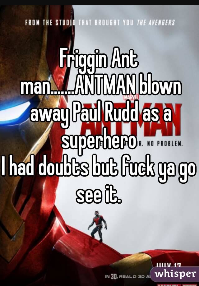Friggin Ant man.......ANTMAN blown away Paul Rudd as a superhero 
I had doubts but fuck ya go see it. 