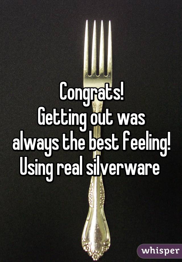Congrats!
Getting out was always the best feeling! Using real silverware 