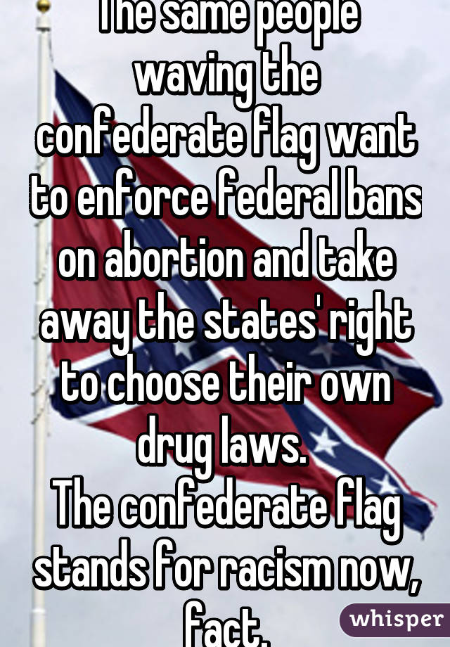 The same people waving the confederate flag want to enforce federal bans on abortion and take away the states' right to choose their own drug laws. 
The confederate flag stands for racism now, fact.