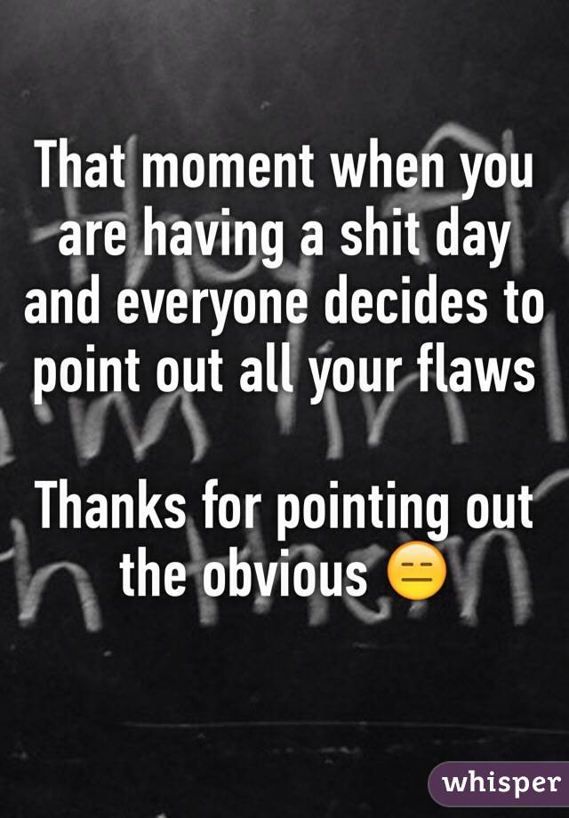 That moment when you are having a shit day and everyone decides to point out all your flaws 

Thanks for pointing out the obvious 😑 
