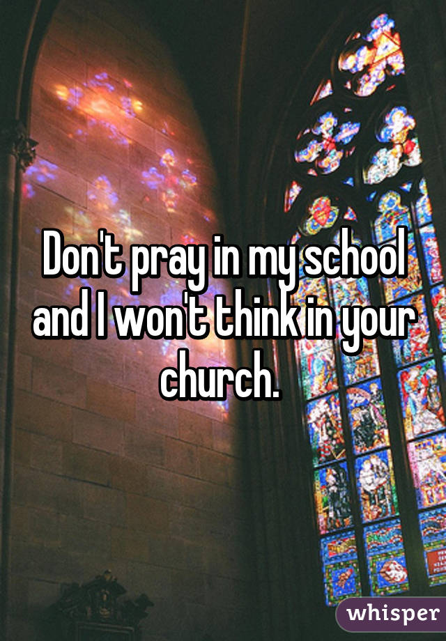 Don't pray in my school and I won't think in your church. 