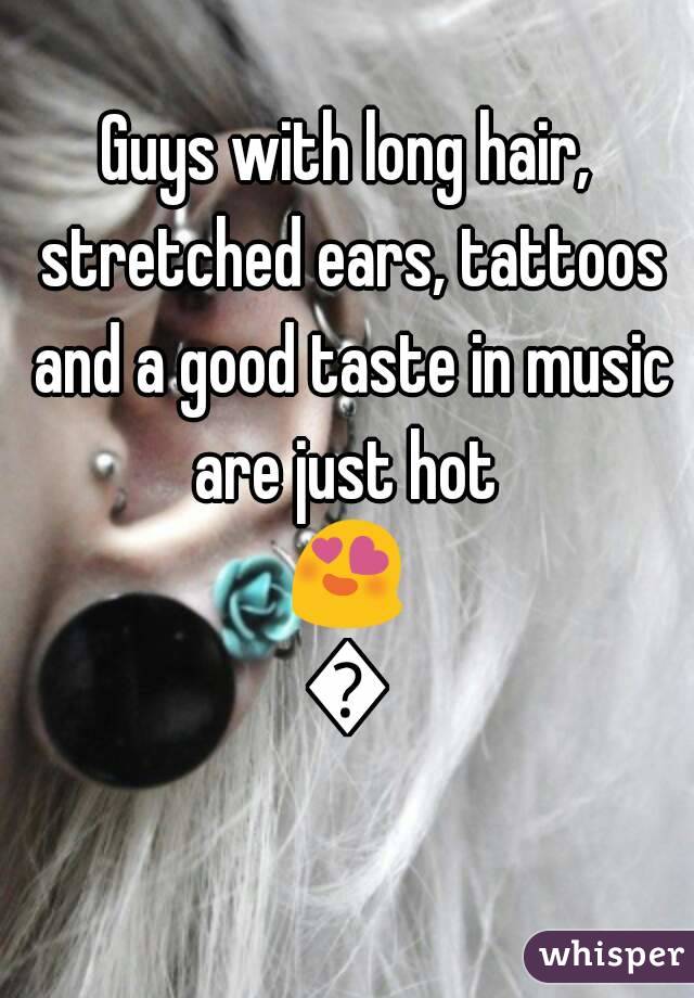 Guys with long hair, stretched ears, tattoos and a good taste in music are just hot 
😍😍