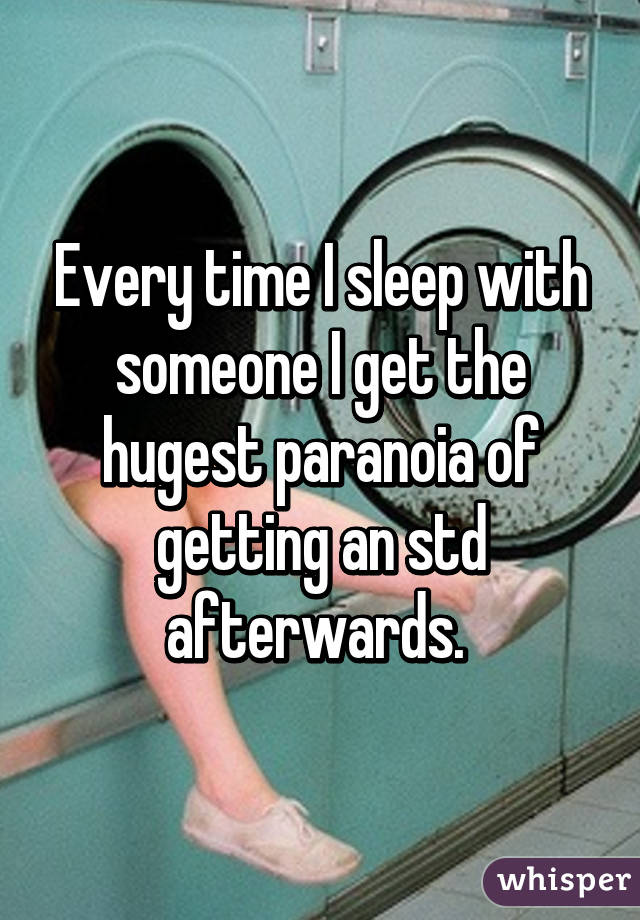 Every time I sleep with someone I get the hugest paranoia of getting an std afterwards. 