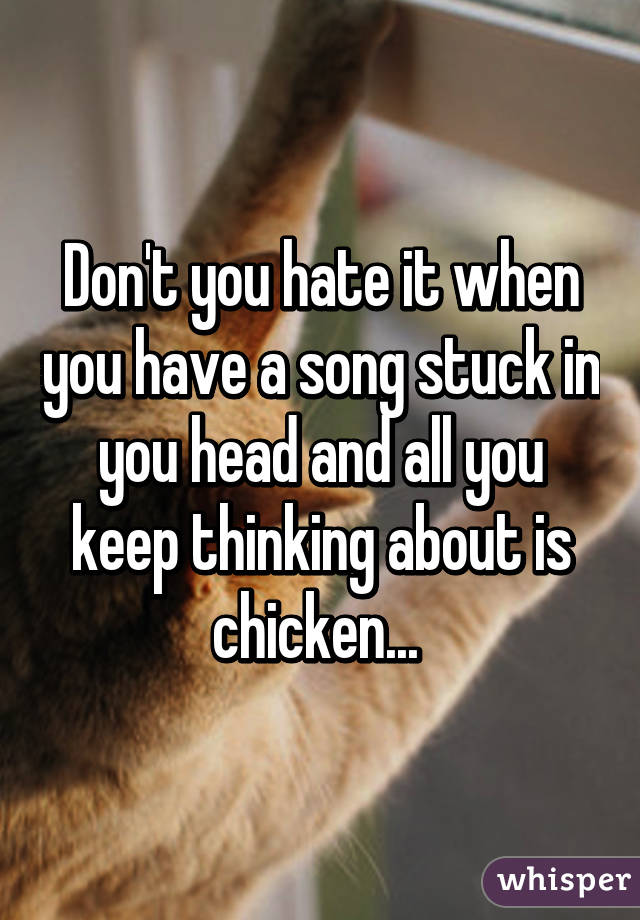 Don't you hate it when you have a song stuck in you head and all you keep thinking about is chicken... 