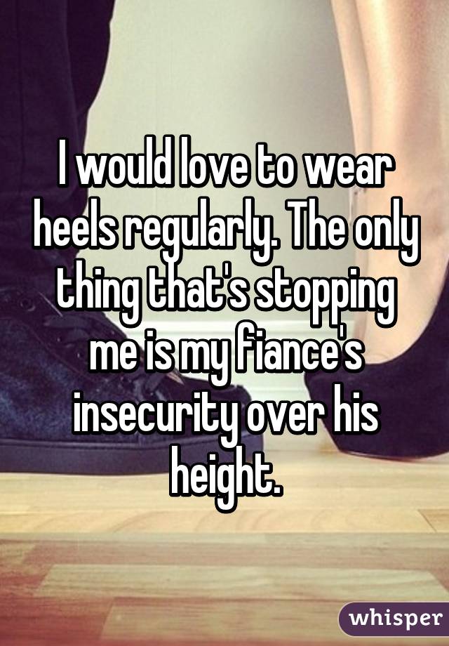 I would love to wear heels regularly. The only thing that's stopping me is my fiance's insecurity over his height.