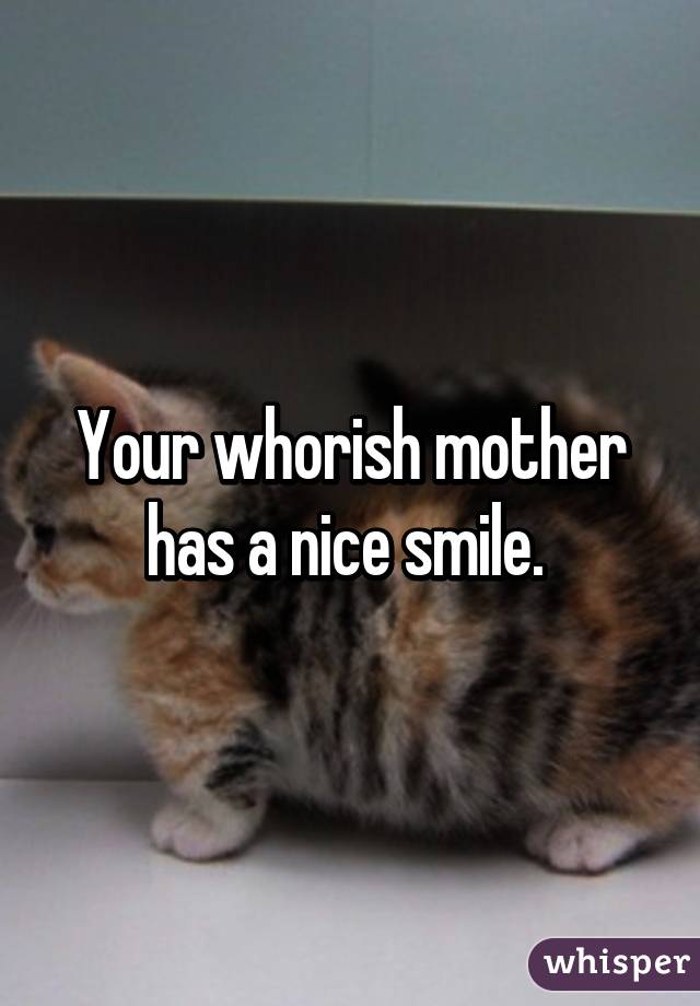Your whorish mother has a nice smile. 