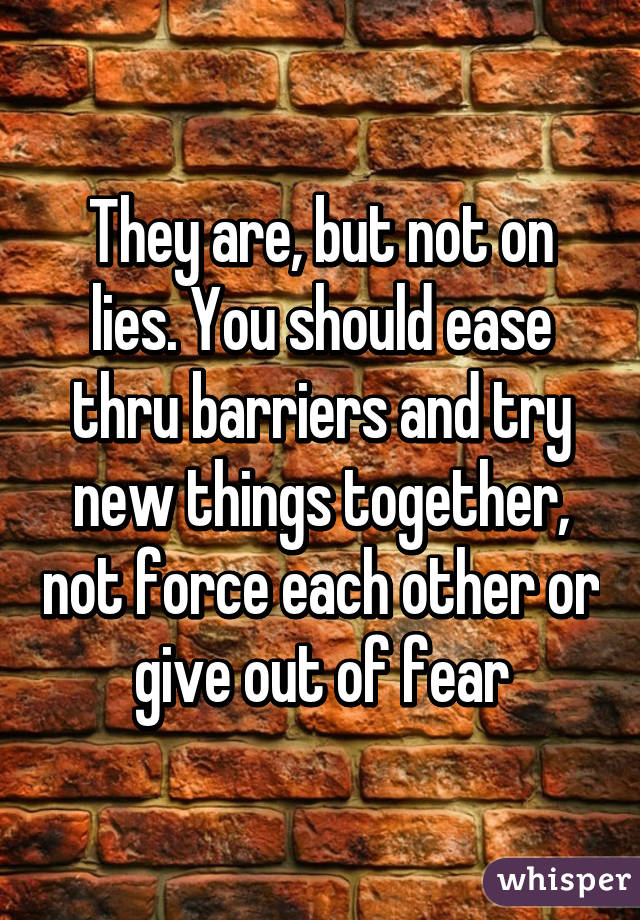 They are, but not on lies. You should ease thru barriers and try new things together, not force each other or give out of fear