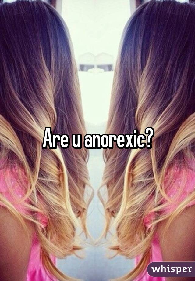 Are u anorexic?