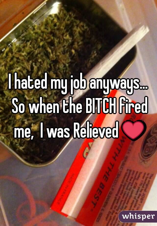 I hated my job anyways... So when the BITCH fired me,  I was Relieved ❤