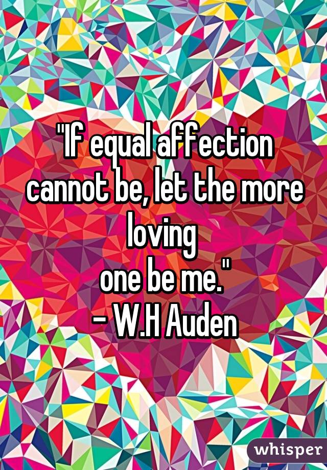 "If equal affection cannot be, let the more loving 
one be me."
- W.H Auden