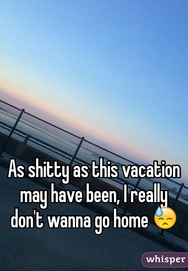 As shitty as this vacation may have been, I really don't wanna go home 😓