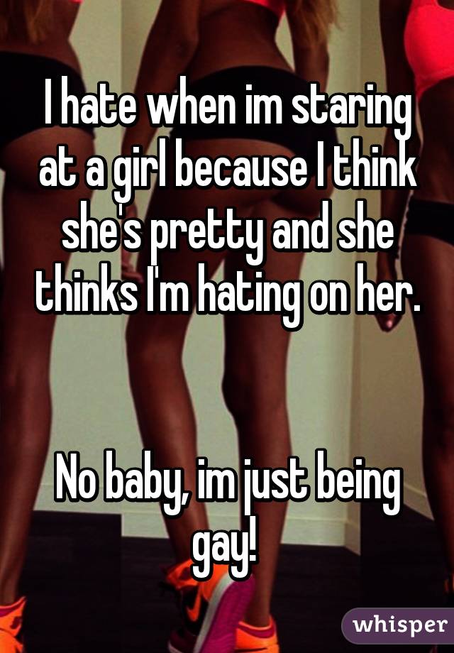 I hate when im staring at a girl because I think she's pretty and she thinks I'm hating on her.


No baby, im just being gay! 