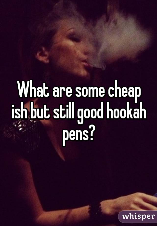 What are some cheap ish but still good hookah pens?