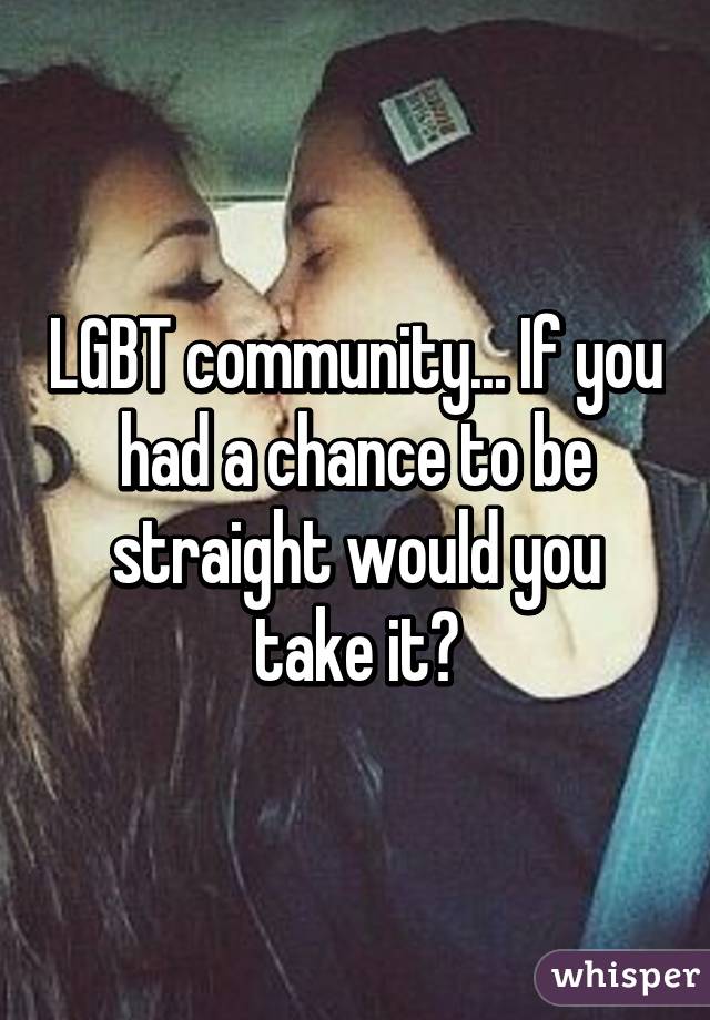 LGBT community... If you had a chance to be straight would you take it?
