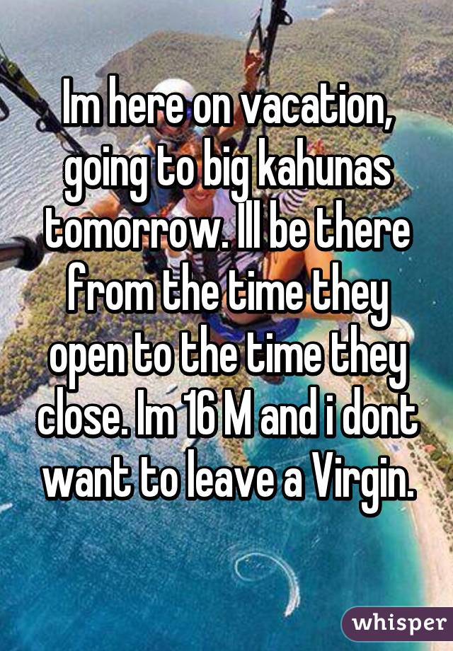 Im here on vacation, going to big kahunas tomorrow. Ill be there from the time they open to the time they close. Im 16 M and i dont want to leave a Virgin.
