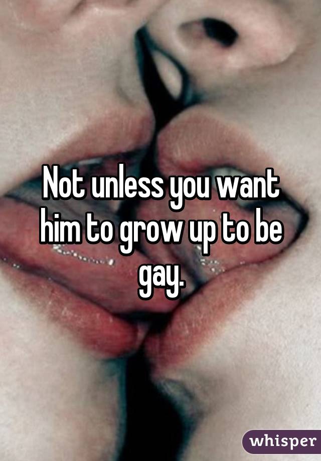 Not unless you want him to grow up to be gay.