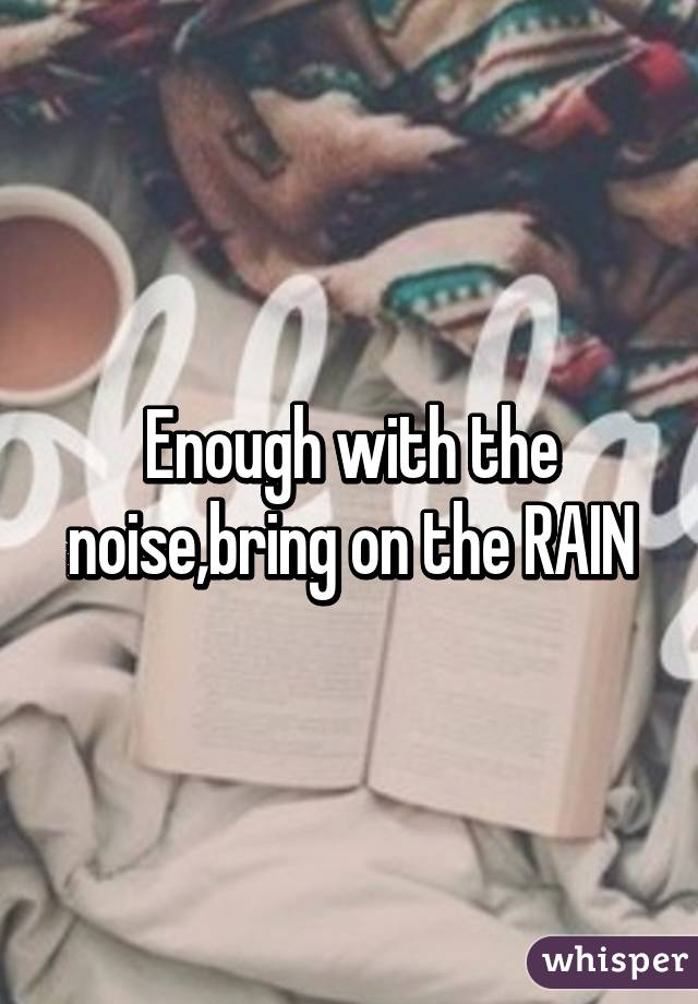 Enough with the noise,bring on the RAIN