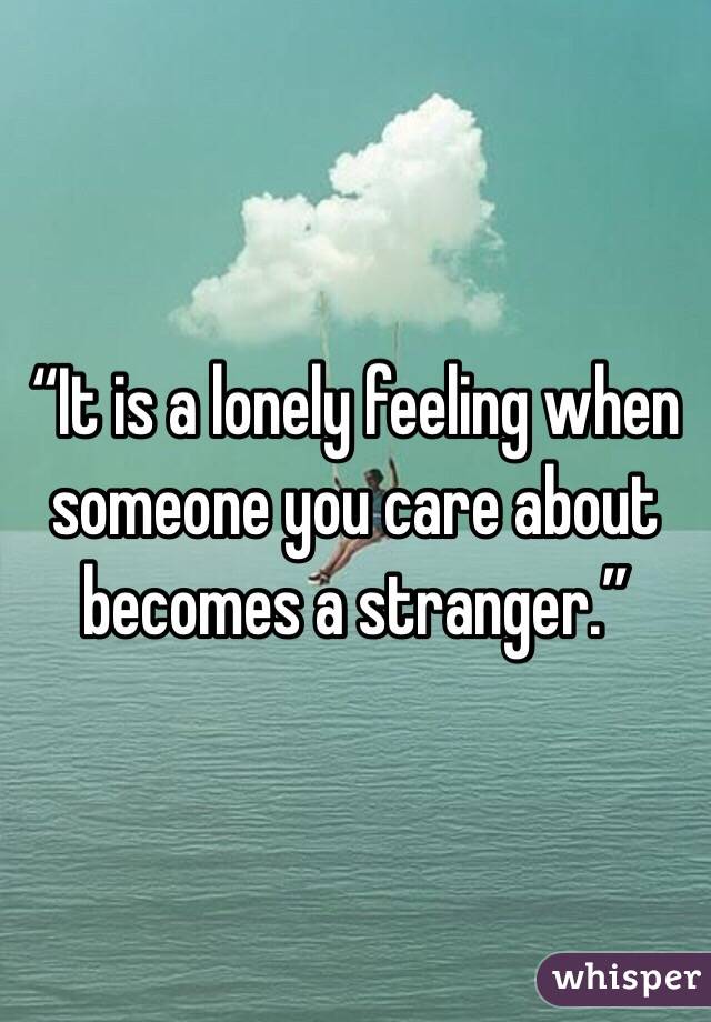 “It is a lonely feeling when someone you care about becomes a stranger.”