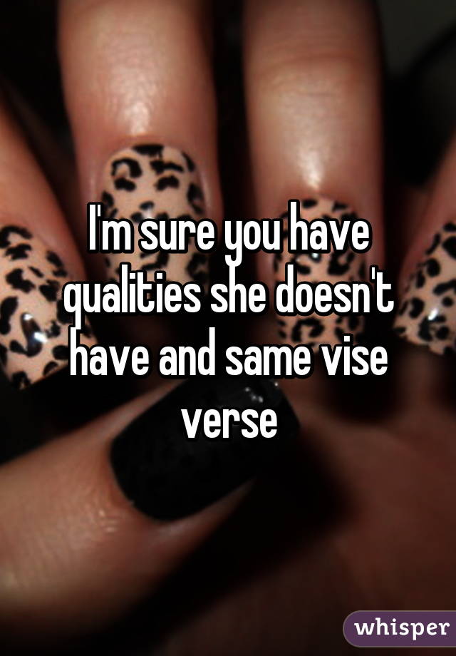I'm sure you have qualities she doesn't have and same vise verse