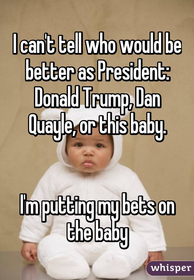 I can't tell who would be better as President: Donald Trump, Dan Quayle, or this baby.


I'm putting my bets on the baby