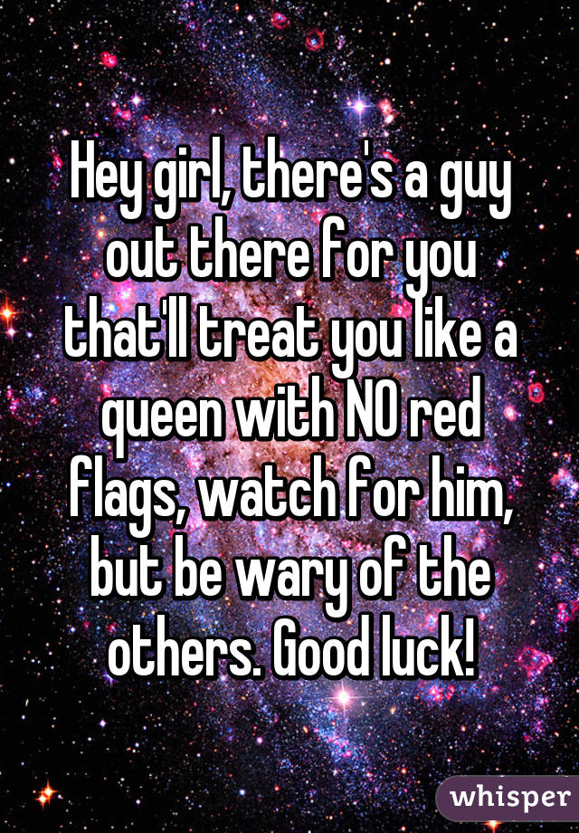 Hey girl, there's a guy out there for you that'll treat you like a queen with NO red flags, watch for him, but be wary of the others. Good luck!