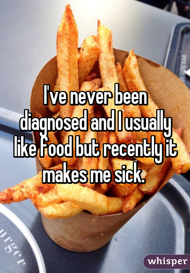 I've never been diagnosed and I usually like food but recently it makes me sick. 
