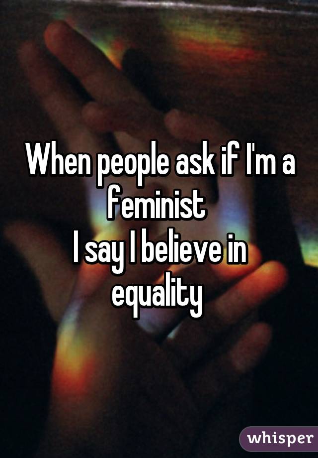 When people ask if I'm a feminist 
I say I believe in equality 