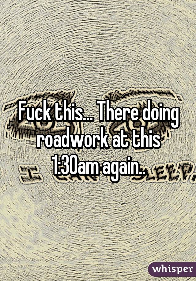 Fuck this... There doing roadwork at this 1:30am again..