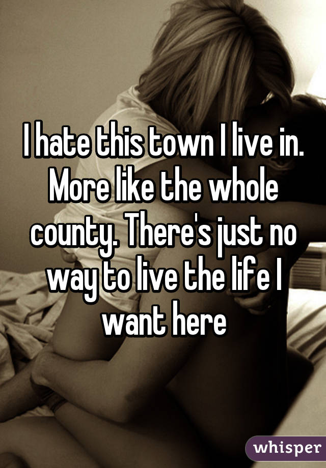 I hate this town I live in. More like the whole county. There's just no way to live the life I want here
