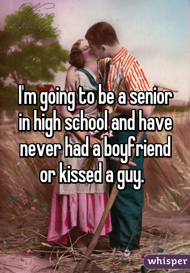 I'm going to be a senior in high school and have never had a boyfriend or kissed a guy.  