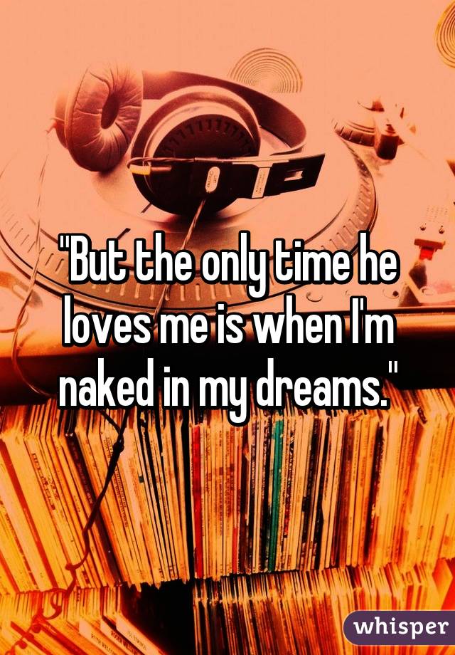 "But the only time he loves me is when I'm naked in my dreams."