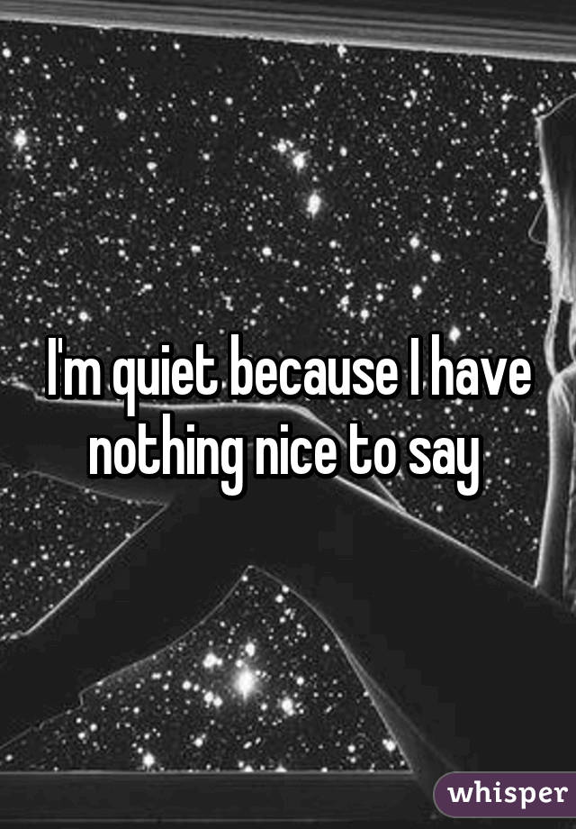 I'm quiet because I have nothing nice to say 