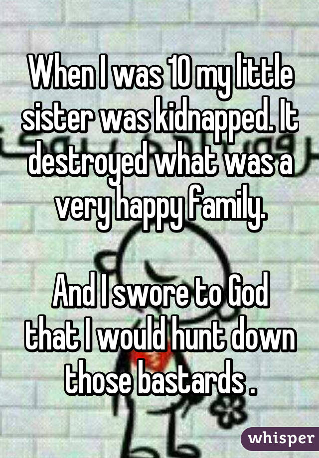 When I was 10 my little sister was kidnapped. It destroyed what was a very happy family.

And I swore to God that I would hunt down those bastards .