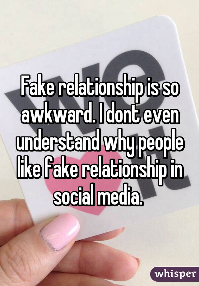 Fake relationship is so awkward. I dont even understand why people like fake relationship in social media. 