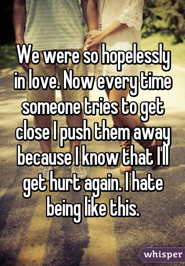We were so hopelessly in love. Now every time someone tries to get close I push them away because I know that I'll get hurt again. I hate being like this.