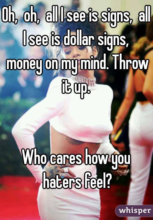 Oh,  oh,  all I see is signs,  all I see is dollar signs,  money on my mind. Throw it up. 


Who cares how you haters feel?
