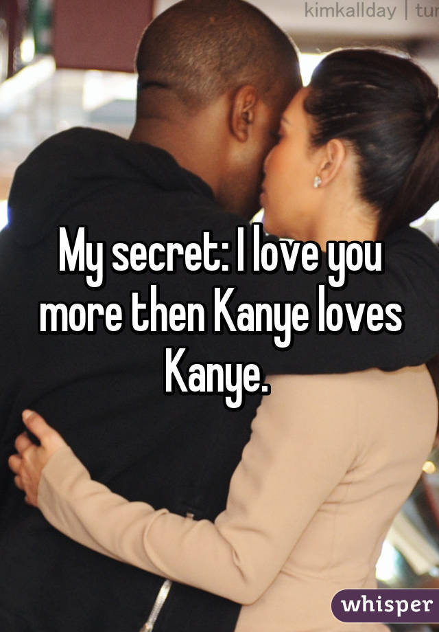 My secret: I love you more then Kanye loves Kanye. 