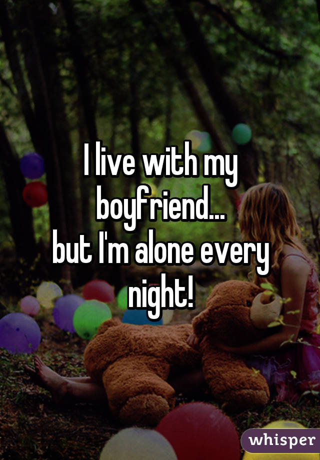 I live with my boyfriend...
but I'm alone every night!